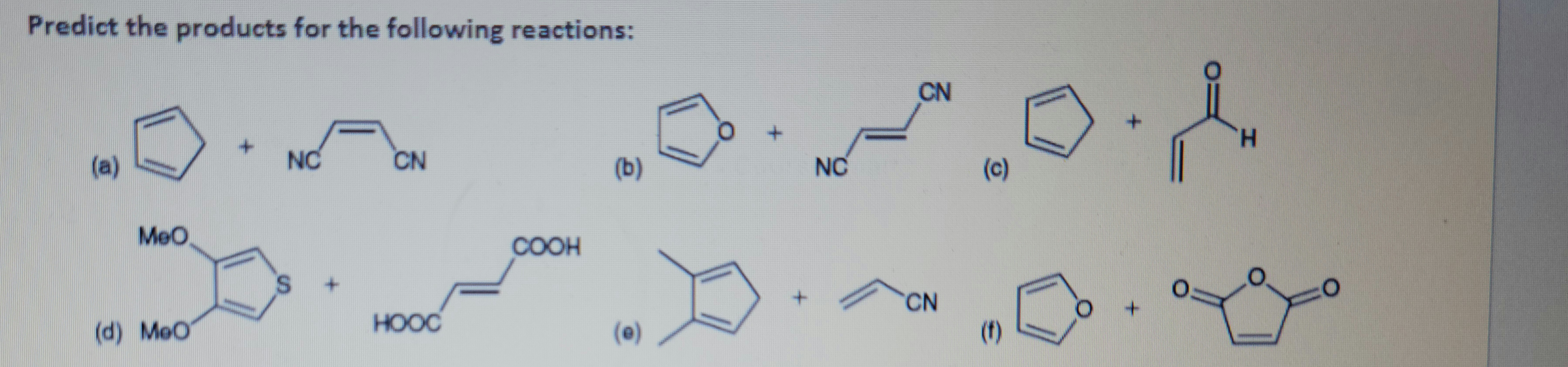 **Predict the products for the following reactions:**

(a) Benzene + Malononitrile

(b) Furan + Acetaldehyde

(c) Propanenitrile + Benzene

(d) 3,4-Dimethoxythiophene

(e) (Z)-Butenedioic acid + Furan

(f) Acrylonitrile + Furan

Each of these reactions involves different organic compounds, and the task is to predict the potential products formed as a result of these chemical reactions. The structures and formulas indicate typical reactants used in organic chemistry involving aromatic compounds, nitriles, and carbonyls.