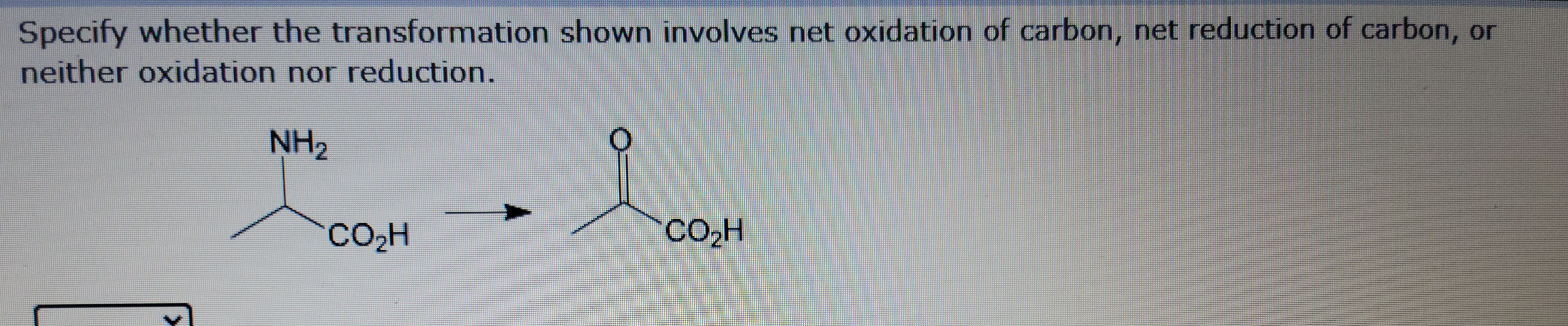 Specify whether the transformation shown involves net oxidation of carbon, net reduction of carbon, or
neither oxidation nor reduction.
NH₂
CO₂H
▲
ia
484684
CO₂H