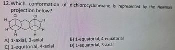 12.Which conformation of dichlorocyclohexane is represented by the Newman
projection below?
CI
H
H
H
CI
H
H
H
A) 1-axial, 3-axial
B) 1-equatorial, 4-equatorial
C) 1-equitorial, 4-axial
D) 1-equatorial, 3-axial