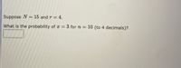 Suppose N = 15 and r = 4.
What is the probability of x = 3 for n = 10 (to 4 decimals)?
%3D
