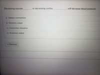 Decreasing vascular
or decreasing cardiac
will decrease blood pressure.
Dilation; contractions
Diameter; output
Constriction; relaxation
Resistance; output
Previous
