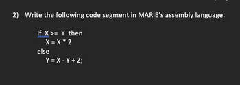 2) Write the following code segment in MARIE's assembly language.
If X >= Y then
X = X * 2
else
Y = X - Y + Z;