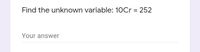 Find the unknown variable: 10Cr = 252
%3D
Your answer
