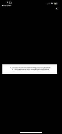 7:52
1 Instagram
8. Calculate the percent composition by mass of each element
in xenon tetrafluoride and in monophosphorus trichloride.
