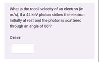 What is the recoil velocity of an electron (in
m/s), if a 44 keV photon strikes the electron
initially at rest and the photon is scattered
through an angle of 86°?
Ответ:
