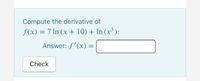 Compute the derivative of
f(x) = 7 ln (x + 10) + In (x³ ):
Answer: f'(x) =
Check
