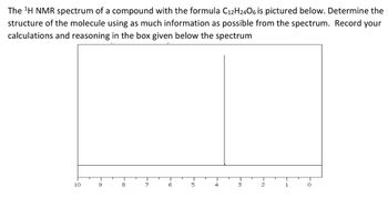 The ¹H NMR spectrum of a compound with the formula C12H2406 is pictured below. Determine the
structure of the molecule using as much information as possible from the spectrum. Record your
calculations and reasoning in the box given below the spectrum
10
9
-00
8
7
T
6
T
5
4
T
3
T
2
1
0