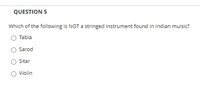 **Question 5**

Which of the following is NOT a stringed instrument found in Indian music?

- ○ Tabla
- ○ Sarod
- ○ Sitar
- ○ Violin

Explanation: In this question, you need to identify which instrument listed is not a stringed instrument commonly found in Indian music. The tabla is a percussion instrument and does not use strings, while the sarod, sitar, and violin are all stringed instruments.