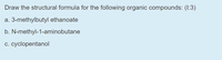 Draw the structural formula for the following organic compounds: (I:3)
a. 3-methylbutyl ethanoate
b. N-methyl-1-aminobutane
c. cyclopentanol
