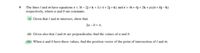 The lines / and m have equations r= 3i – 2j + k + 1(-i+ 2j + k) and r = 4i + 4j + 2k + µ(ai + bj – k)
respectively, where a and b are constants.
(i) Given that I and m intersect, show that
2a - b = 4.
(ii) Given also that I and m are perpendicular, find the values of a and b.
(iii) When a and b have these values, find the position vector of the point of intersection of I and m.
