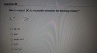 Question 20
Which reagent (X) is required to complete the following reaction?
O Ag, 02
O NaCl
OAcetic Acid
O Zno
OArCO2H
