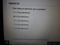 Question 33
How many pi-electrons are in pyridine?
O A. 10 pi-electrons.
B. 6 pi-electrons.
OC.5 pi-electrons.
O D. 4 pi-electrons.
O E. 8 pi-electrons.
A Moving to another question will save this response.
Type here to search
