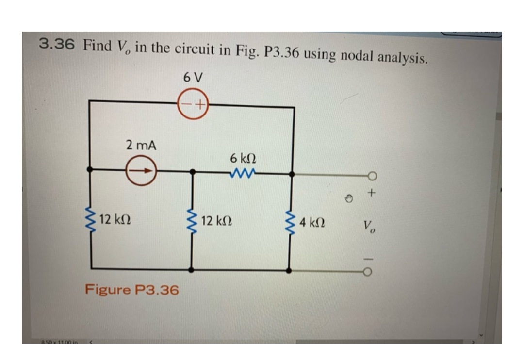 3.36 Find V, in the circuit in Fig. P3.36 using nodal analysis.
σν
8.50 x 11.00 in
12 ΚΩ
2 mA
Figure P3.36
12 ΚΩ
6 ΚΩ
4 ΚΩ
Vo