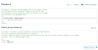 Function e
H Save
C Reset
I MATLAB Documentation
1 % Step 4: If desired, provide template code for the student solution.
2 % Clicking the lock icon prevents changes to that line of code.
3 % Locking the function definition ensures the function can be called
4 % correctly in the assessment tests.
6 function tempC = tempF2C(tempF)
% Code your answer below
8
9 end
Code to call your function e
C Reset
1 % Step 5: This block is used by students to run and test their function.
2 % A test scenario is often provided by the instructor.
3 % NOTE: Update the default function name (myFunction) to be the name of the student function (tempF2C in this example)
4 % Next: click on "+Add Assessment" below
6 tF = 212;
7 tC = tempF2C(tF)
Run Function
