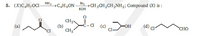 5. (X)C,H¬OC1-
NH3
→C¢H„ON-
Br2
→CH3CH2CH2NH2; Compound (X) i :
КОН
CH3
(b)
CH3
(a)
(c)
-HO-
(d) cl-
CHO
Cl
