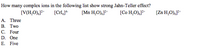 **Question:**  
How many complex ions in the following list show strong Jahn-Teller effect?

\[ \text{[V(H}_2\text{O)}_6\text{]}^{2+} \quad \text{[CrI}_6\text{]}^{4-} \quad \text{[Mn(H}_2\text{O)}_6\text{]}^{2+} \quad \text{[Co(H}_2\text{O)}_6\text{]}^{2+} \quad \text{[Zn(H}_2\text{O)}_6\text{]}^{2+} \]

**Options:**  
A. Three  
B. Two  
C. Four  
D. One  
E. Five  