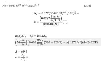 Nu = 0.027 Re0.8 pr¹/3 (μ/w) 0.14
A = πD;L
As
πDi
L
=
=
Nu
N₂ = 0.027 (30428.83)0.8 (0.98)3 =
Btu. ft
(0.02
(0.0227 h. ft²°F)
(0.06183ft)
msCp (Te Ti) = hA,ATm
(50m)
b) (0.608 Bor) (380 - 320°F) = h(1.273ft²)(44.2492°F)
lb°F,
=
h
(Ⓒ)
(2.34)