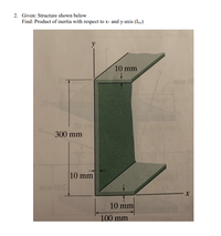 2. Given: Structure shown below
Find: Product of inertia with respect to x- and y-axis (Ixy)
y
10 mm
mm 0
20 m
300 mm
10 mm
mm 00
10 mm
100 mm
