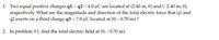 1. Two equal positive charges q1 = q2 = 4.0 µC are located at (2.40 m, 0) and (- 2.40 m, 0),
respectively. What are the magnitude and direction of the total electric force that ql and
q2 exerts on a third charge q3 = 7.0 uC located at (0, - 0.70 m) ?
2. In problem #1, find the total electric field at (0, - 0.70 m).
