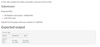 In the main, display the radius, perimeter, and area of the circles.
Submission
Expected files:
• VS Solution and project -related files.
• main file (.cpp).
Submit the VS project with your solution in a ZIP file.
Expected output
Circle App!
RADIUS
Struct
15.2
20.1
PERIMETER
95.5843
126.2919
AREA
725.8329
1269.2337