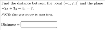 Find the distance between the point (-1, 2, 1) and the plane
-2x + 3y - 4z = 7.
NOTE: Give your answer in exact form.
Distance =