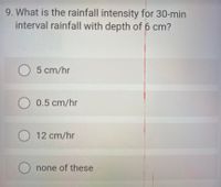 9. What is the rainfall intensity for 30-min
interval rainfall with depth of 6 cm?
O 5 cm/hr
O 0.5 cm/hr
O 12 cm/hr
O none of these
