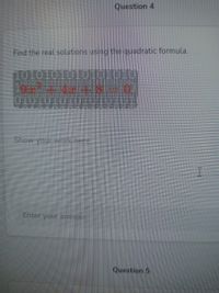Question 4
Find the real solutions using the quadratic formula.
1010101010101010
1994-4 0.
Show your work nere.
Enter your answer
Question 5
