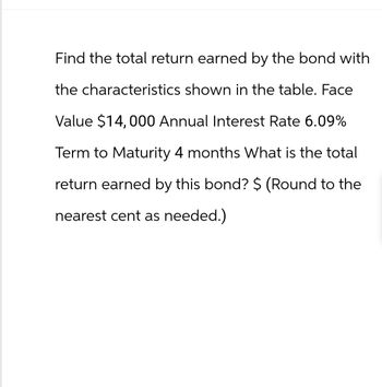 Find the total return earned by the bond with
the characteristics shown in the table. Face
Value $14,000 Annual Interest Rate 6.09%
Term to Maturity 4 months What is the total
return earned by this bond? $ (Round to the
nearest cent as needed.)