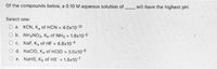 Of the compounds below, a 0.10 M aqueous solution of
will have the highest pH.
Select one:
O a. KCN, K, of HCN = 4.0x10-10
b. NH4NO3, Kb of NH3 = 1.8x10-5
O c. NaF, Ka of HF
6.8x10-4
O d. NaCIO, Ka of HCIO = 3.0x10-8
%3D
O e. NaHS, Kb of HS =
1.8x107
