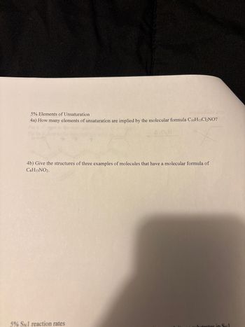 5% Elements of Unsaturation
anainedooM
4a) How many elements of unsaturation are implied by the molecular formula C10H13Cl₂NO?
A.O.H
4b) Give the structures of three examples of molecules that have a molecular formula of
CHINO2.
5% Sul reaction rates
trates in Syl