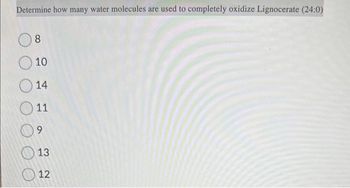 Determine how many water molecules are used to completely oxidize Lignocerate (24:0)
8
10
014
11
09
13
12