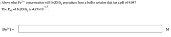 Above what Fe²+ concentration will Fe(OH)₂ precipitate from a buffer solution that has a pH of 9.04?
The Ksp of Fe(OH), is 4.87×10-¹7
[Fe²+] =
M