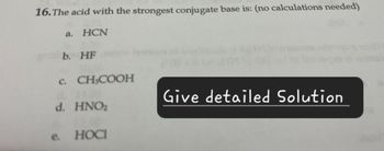 16. The acid with the strongest conjugate base is: (no calculations needed)
a. HCN
b. HF
C. CH3COOH
d. HNO₂
e. HOCI
Give detailed Solution