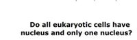 Do all eukaryotic cells have
nucleus and only one nucleus?
