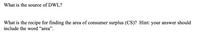 What is the source of DWL?
What is the recipe for finding the area of consumer surplus (CS)? Hint: your answer should
include the word "area".
