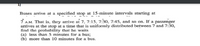 Buses arrive at a specified stop at 15-minute intervals starting at
Î AM. That is, they arrive at 7, 7:15, 7:30, 7:45, and so on. If a passenger
arrives at the stop at a time that is uniformly distributed between 7 and 7:30,
find the probability that he waits
(a) less than 5 minutes for a bus;
(b) more than 10 minutes for a bus.
