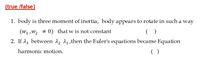 (true /false)
1. body is three moment of inertia, body appears to rotate in such a way
(w1 ,W2 + 0) that w is not constant
2. If Az between 12 1, ,then the Euler's equations became Equation
( )
harmonic motion.
