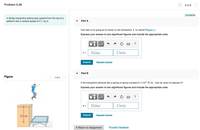 Problem 6.38
6 of 6
Constants
A 56-kg trampoline artist jumps upward from the top of a
platform with a vertical speed of 4.7 m/s .
Part A
How fast is he going as he lands on the trampoline, 2 m below?(Figure 1)
Express your answer to two significant figures and include the appropriate units.
HẢ
?
Value
Units
V =
Submit
Request Answer
Part B
Figure
1 of 1
If the trampoline behaves like a spring of spring constant 6.1x104 N/m, how far does he depress it?
Express your answer to two significant figures and include the appropriate units.
?
Y =
Value
Units
2.0 m
Submit
Request Answer
< Return to Assignment
Provide Feedback
