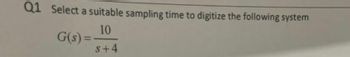 Q1 Select a suitable sampling time to digitize the following system
G(s)=-
10
S+4