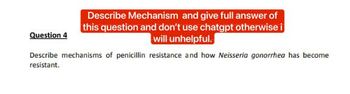 Question 4
Describe Mechanism and give full answer of
this question and don't use chatgpt otherwise i
will unhelpful.
Describe mechanisms of penicillin resistance and how Neisseria gonorrhea has become
resistant.