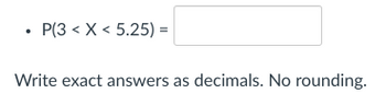 .
P(3 < X < 5.25) =
Write exact answers as decimals. No rounding.