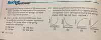 elongation of the spring? (Assume the spring's
Questions
BevieWestions
41. Which graph best represents the relationship
between the force applied to a spring and the
39. A spring has a spring constant of 25 newtons per
meter. Calculate the magnitude of the minimum
force required to stretch the spring 0.25 meter
from its equilibrium position.
elastic limit has not been reached.)
40. When a spring is stretched 0.200 meter from
its equilibrium position, it possesses a potential
energy of 10.0 joules. What is the spring
constant for this spring?
Elongation
(1)
Elongation
(2)
Elongation
(3)
Elongation
(1) 100. N/m
(2) 125 N/m
(3) 250. N/m
(4) 500. N/m
(4)
90 Topic 3: Energy
Force
Force
Force
Force
