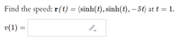 Find the speed: r(t) = (sinh(t), sinh(t), – 5t) at t = 1.
v(1) =
