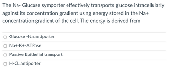 The Na- Glucose symporter effectively transports glucose intracellularly
against its concentration gradient using energy stored in the Na+
concentration gradient of the cell. The energy is derived from
Glucose -Na antiporter
Na+-K+-ATPase
Passive Epithelial transport
OH-CL antiporter