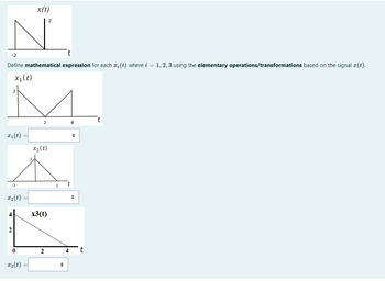 -2
t
Define mathematical expression for each xi (t) where i = 1, 2, 3 using the elementary operations/transformations based on the signal x (t).
x₁ (t)
x₁ (t)
-2
x₂(t):
2
0
x(t)
x3 (t) =
X₂ ( t)
x3(t)
2
◆
4
◆
t
t