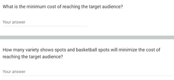 What is the minimum cost of reaching the target audience?
Your answer
How many variety shows spots and basketball spots will minimize the cost of
reaching the target audience?
Your answer