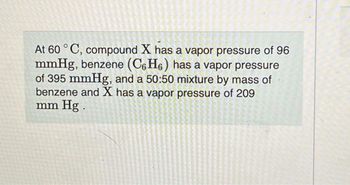 At 60°C, compound X has a vapor pressure of 96
mmHg, benzene (C6H6) has a vapor pressure
of 395 mmHg, and a 50:50 mixture by mass of
benzene and X has a vapor pressure of 209
mm Hg.