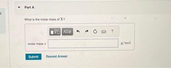 6
Part A
What is the molar mass of X?
molar mass=
Submit
15. ΑΣΦ
Request Answer
B
?
g/mol