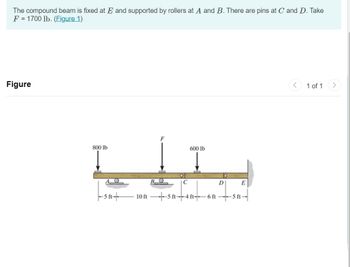 The compound beam is fixed at E and supported by rollers at A and B. There are pins at C and D. Take
F = 1700 lb. (Figure 1)
Figure
800 lb
600 lb
AO
-51-
BO
C
10 ft 5 ft-4 ft 6ft
D
E
5 ft-
1 of 1