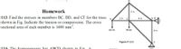 Homework
3 m
113: Find the stresses in members BC, BD, and CF for the truss
shown in Fig. Indicate the tension or compression. The cross
sectional area of each member is 1600 mm.
A
3 m
4 m
60 kN
90 kN
4 m
Figure P-113
114: The homogeneous bar ABCD shown in Fig
is
